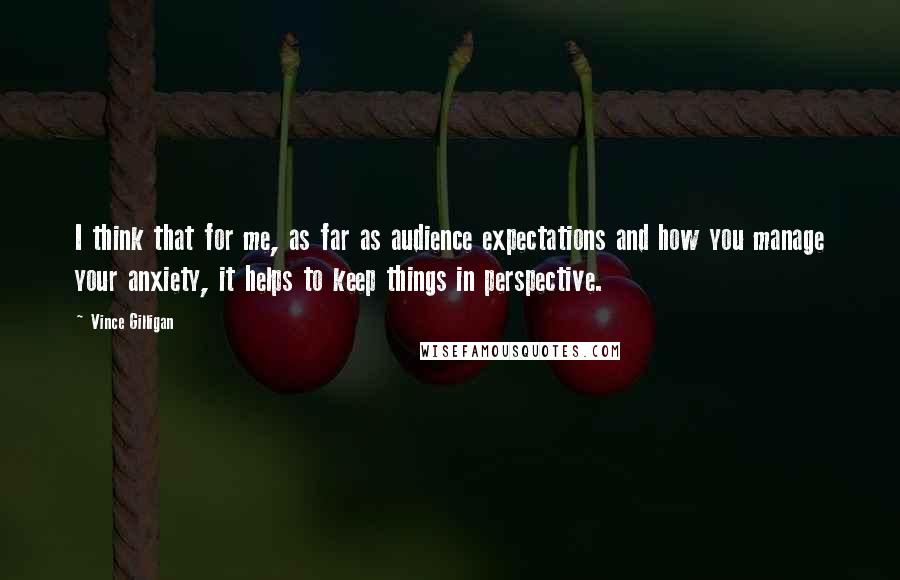 Vince Gilligan Quotes: I think that for me, as far as audience expectations and how you manage your anxiety, it helps to keep things in perspective.