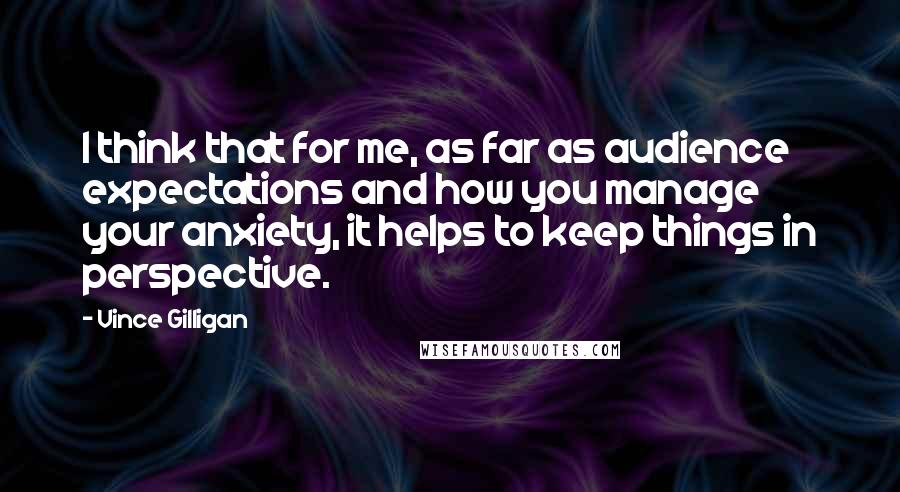 Vince Gilligan Quotes: I think that for me, as far as audience expectations and how you manage your anxiety, it helps to keep things in perspective.