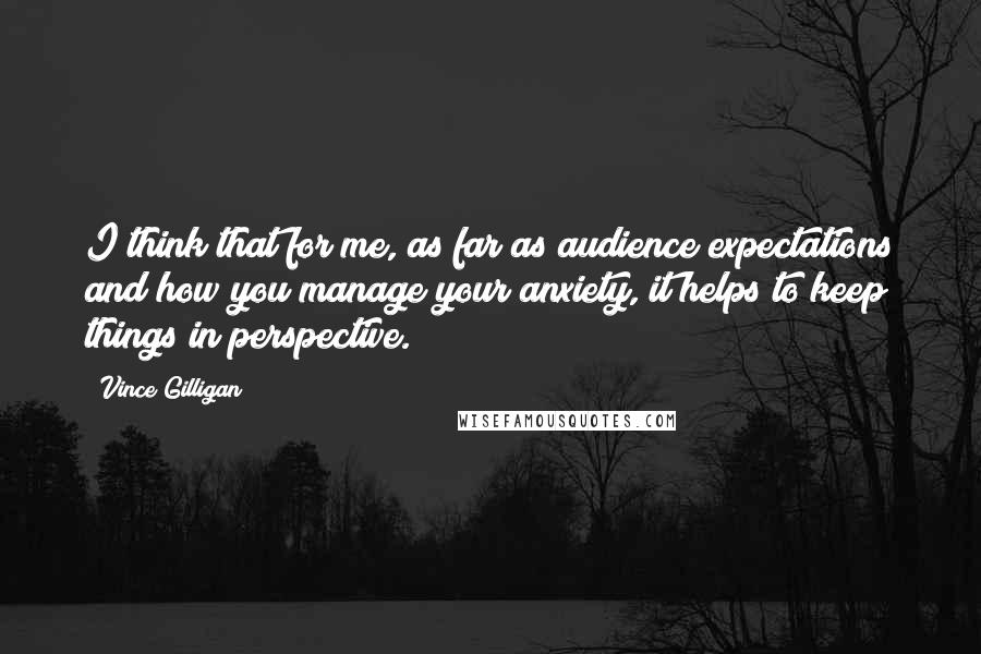 Vince Gilligan Quotes: I think that for me, as far as audience expectations and how you manage your anxiety, it helps to keep things in perspective.