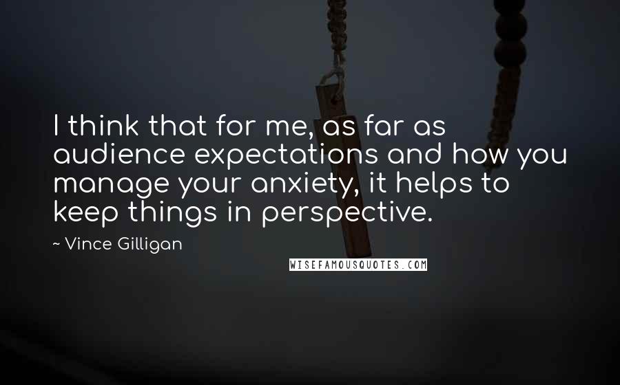 Vince Gilligan Quotes: I think that for me, as far as audience expectations and how you manage your anxiety, it helps to keep things in perspective.