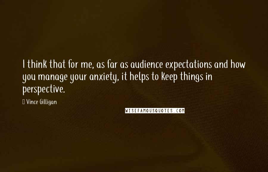 Vince Gilligan Quotes: I think that for me, as far as audience expectations and how you manage your anxiety, it helps to keep things in perspective.