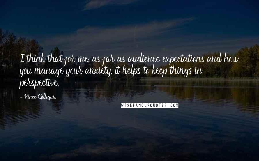 Vince Gilligan Quotes: I think that for me, as far as audience expectations and how you manage your anxiety, it helps to keep things in perspective.