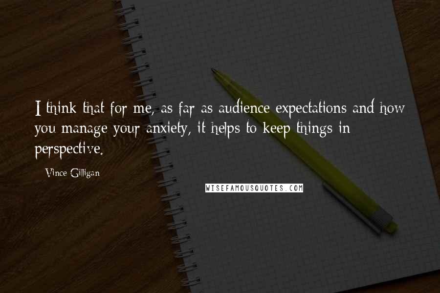 Vince Gilligan Quotes: I think that for me, as far as audience expectations and how you manage your anxiety, it helps to keep things in perspective.