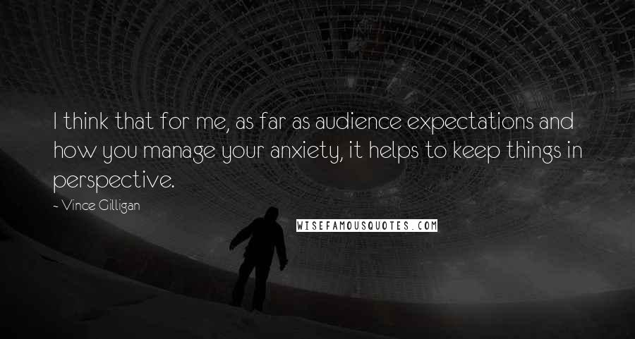 Vince Gilligan Quotes: I think that for me, as far as audience expectations and how you manage your anxiety, it helps to keep things in perspective.