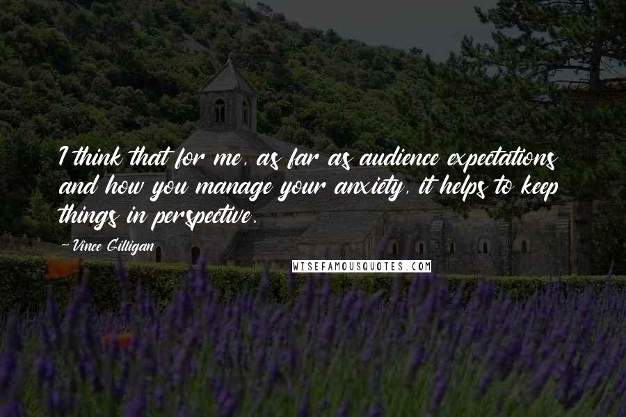 Vince Gilligan Quotes: I think that for me, as far as audience expectations and how you manage your anxiety, it helps to keep things in perspective.