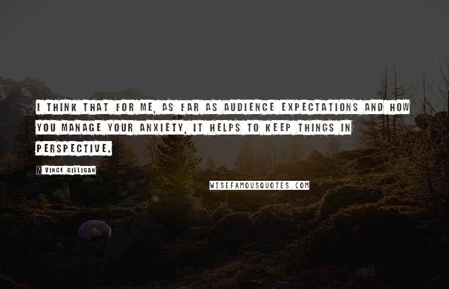 Vince Gilligan Quotes: I think that for me, as far as audience expectations and how you manage your anxiety, it helps to keep things in perspective.