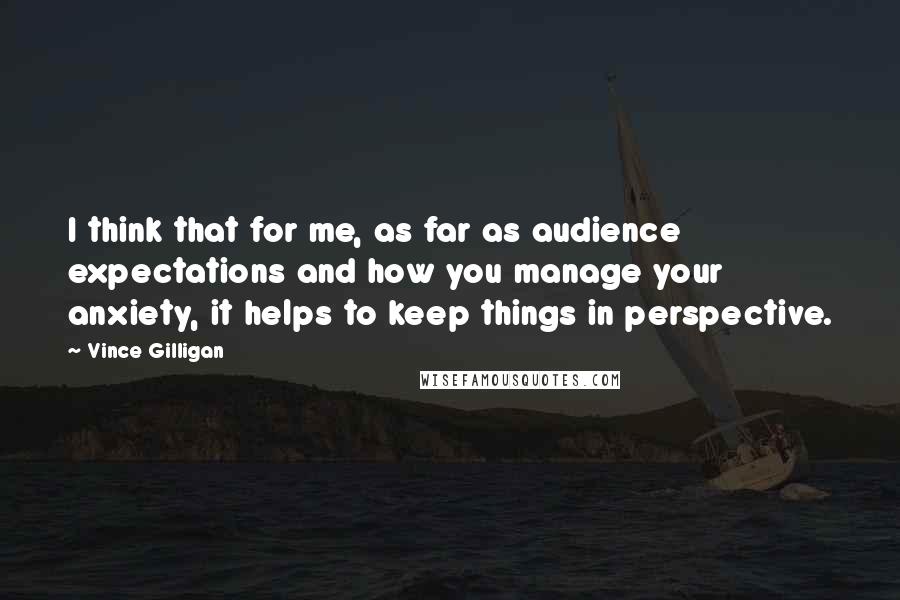 Vince Gilligan Quotes: I think that for me, as far as audience expectations and how you manage your anxiety, it helps to keep things in perspective.