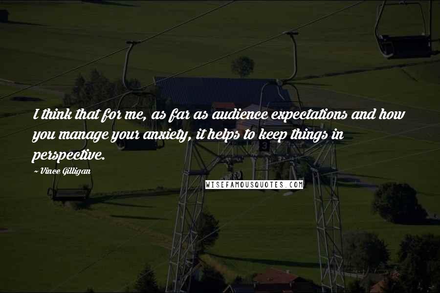 Vince Gilligan Quotes: I think that for me, as far as audience expectations and how you manage your anxiety, it helps to keep things in perspective.