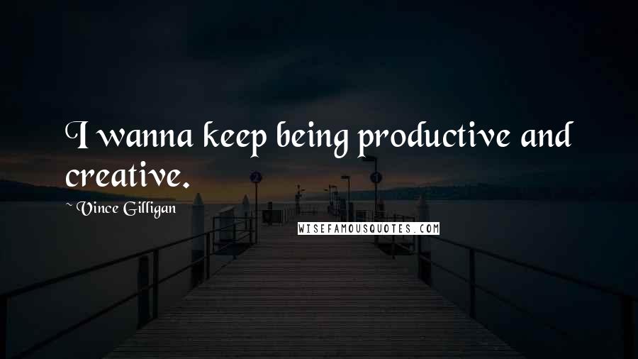 Vince Gilligan Quotes: I wanna keep being productive and creative.