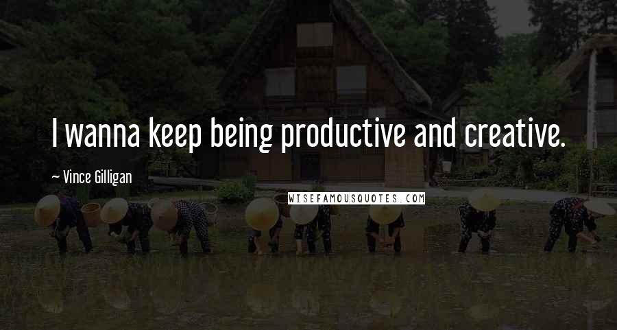 Vince Gilligan Quotes: I wanna keep being productive and creative.