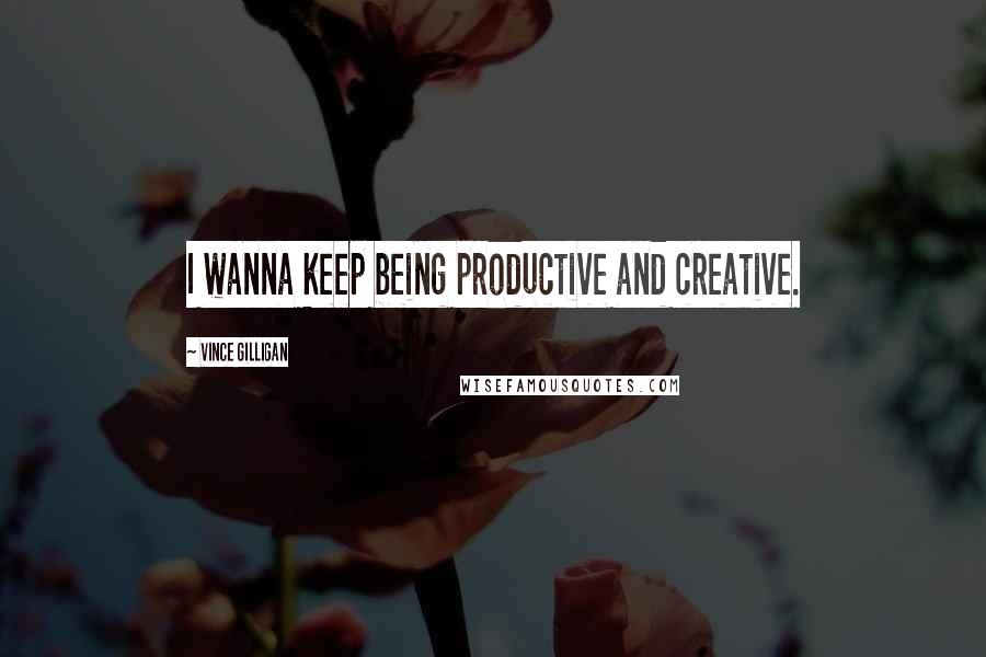 Vince Gilligan Quotes: I wanna keep being productive and creative.
