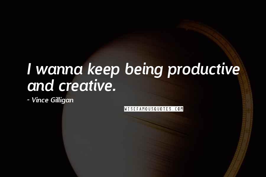 Vince Gilligan Quotes: I wanna keep being productive and creative.