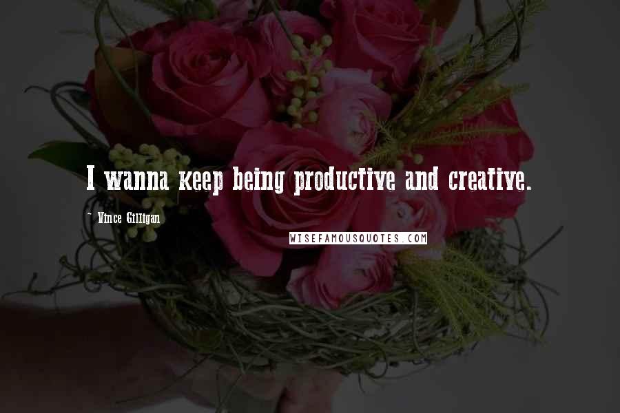 Vince Gilligan Quotes: I wanna keep being productive and creative.