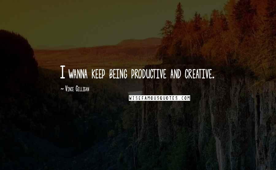 Vince Gilligan Quotes: I wanna keep being productive and creative.