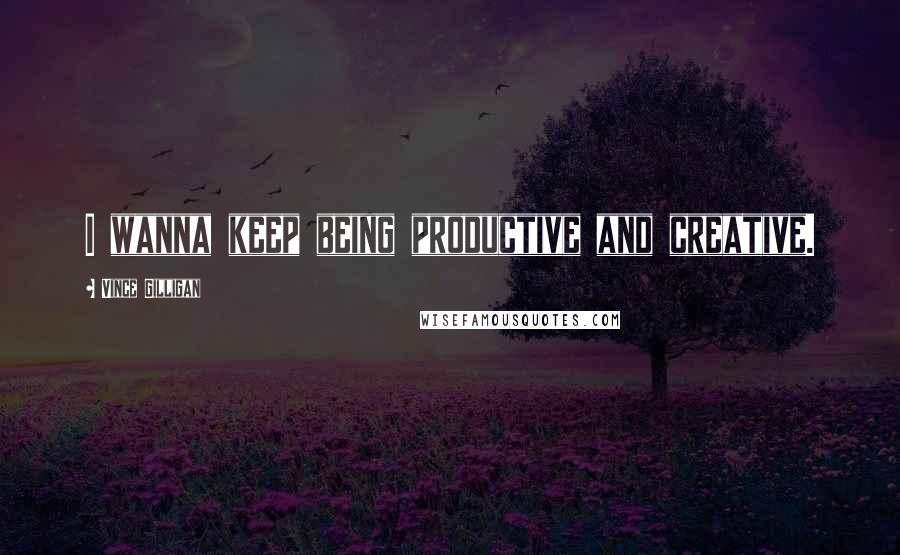 Vince Gilligan Quotes: I wanna keep being productive and creative.