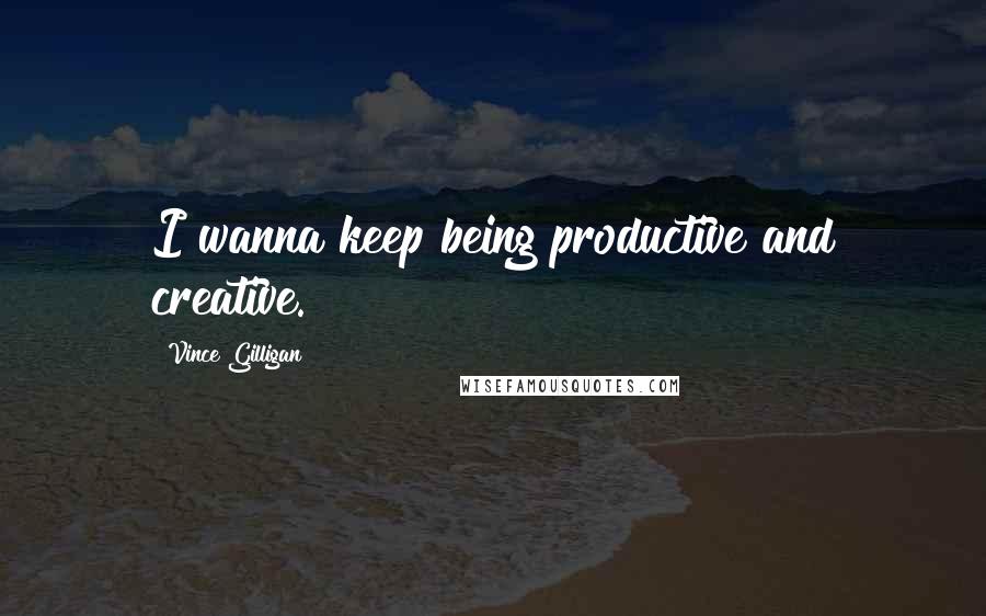 Vince Gilligan Quotes: I wanna keep being productive and creative.