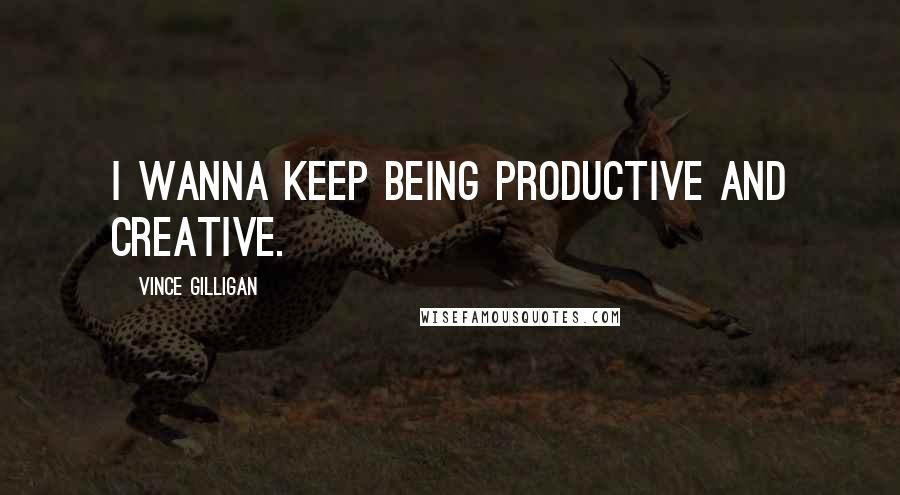 Vince Gilligan Quotes: I wanna keep being productive and creative.