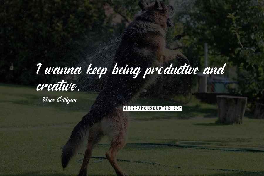 Vince Gilligan Quotes: I wanna keep being productive and creative.