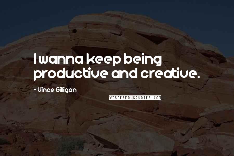 Vince Gilligan Quotes: I wanna keep being productive and creative.