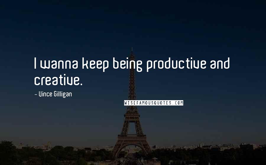 Vince Gilligan Quotes: I wanna keep being productive and creative.