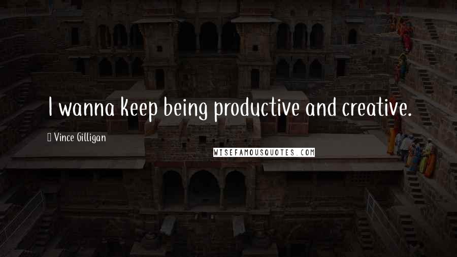 Vince Gilligan Quotes: I wanna keep being productive and creative.