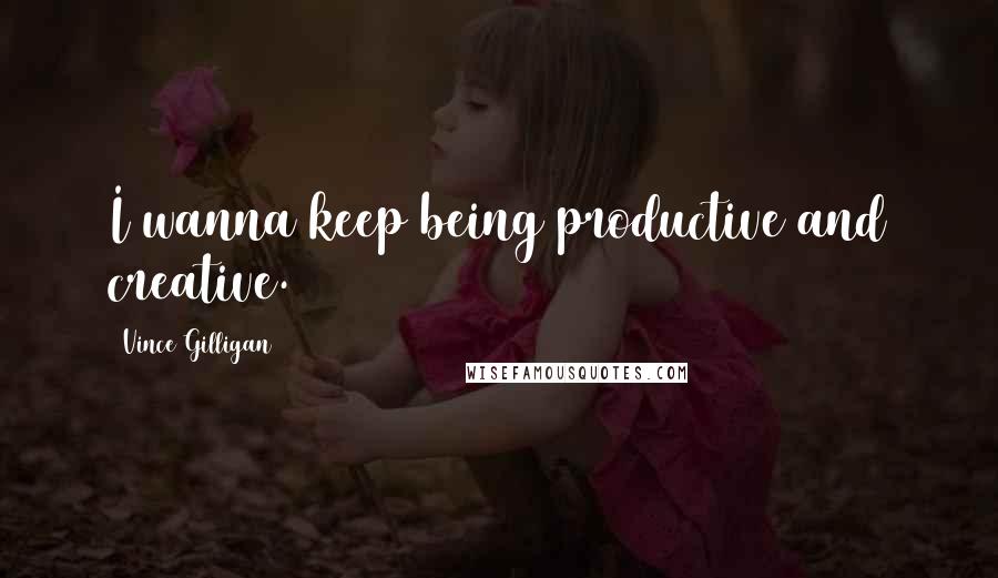 Vince Gilligan Quotes: I wanna keep being productive and creative.