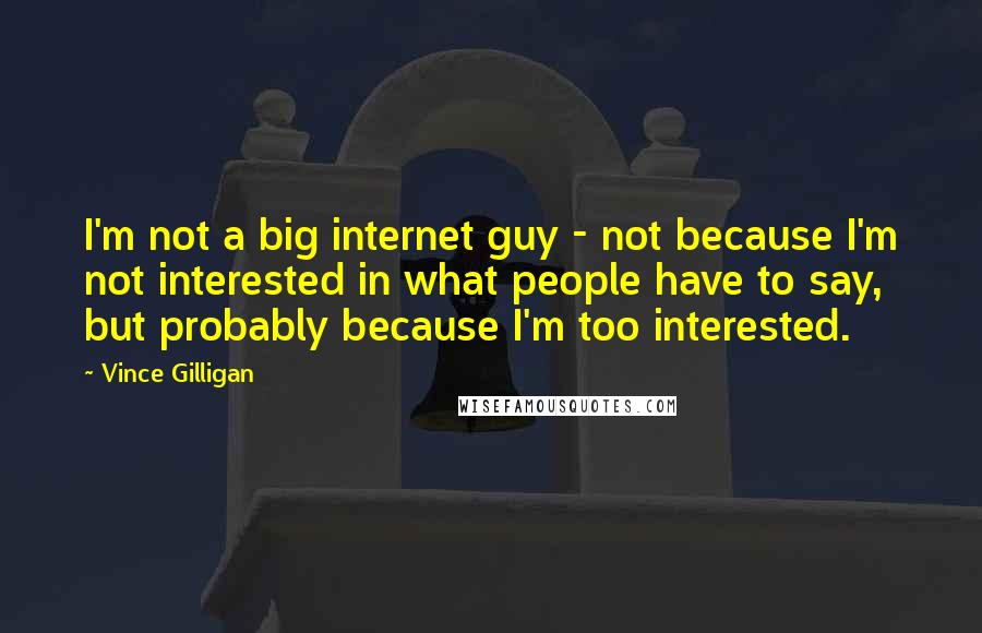 Vince Gilligan Quotes: I'm not a big internet guy - not because I'm not interested in what people have to say, but probably because I'm too interested.