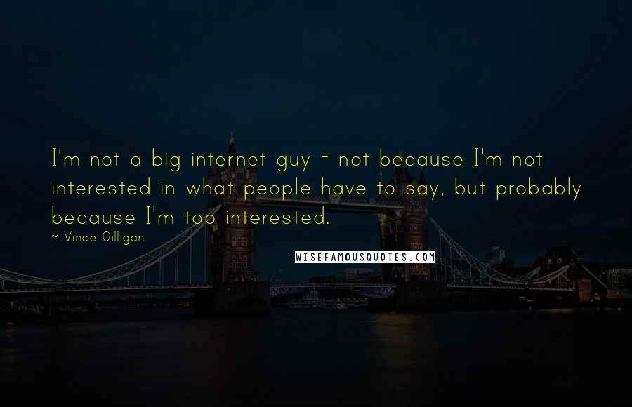 Vince Gilligan Quotes: I'm not a big internet guy - not because I'm not interested in what people have to say, but probably because I'm too interested.