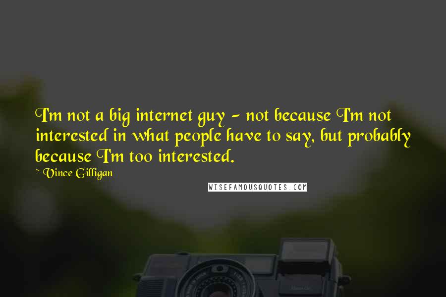 Vince Gilligan Quotes: I'm not a big internet guy - not because I'm not interested in what people have to say, but probably because I'm too interested.