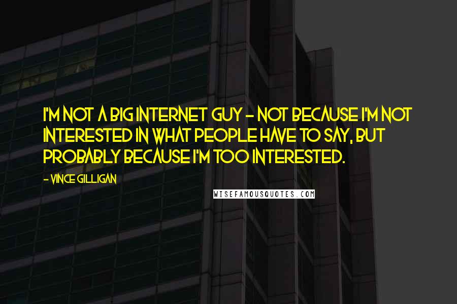 Vince Gilligan Quotes: I'm not a big internet guy - not because I'm not interested in what people have to say, but probably because I'm too interested.