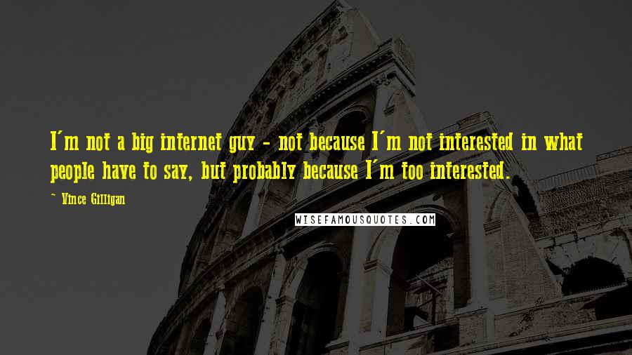 Vince Gilligan Quotes: I'm not a big internet guy - not because I'm not interested in what people have to say, but probably because I'm too interested.