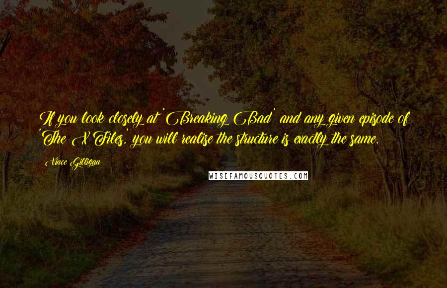 Vince Gilligan Quotes: If you look closely at 'Breaking Bad' and any given episode of 'The X Files,' you will realise the structure is exactly the same.