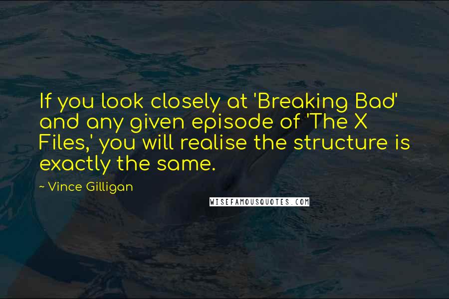 Vince Gilligan Quotes: If you look closely at 'Breaking Bad' and any given episode of 'The X Files,' you will realise the structure is exactly the same.