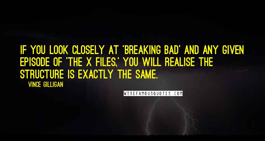 Vince Gilligan Quotes: If you look closely at 'Breaking Bad' and any given episode of 'The X Files,' you will realise the structure is exactly the same.