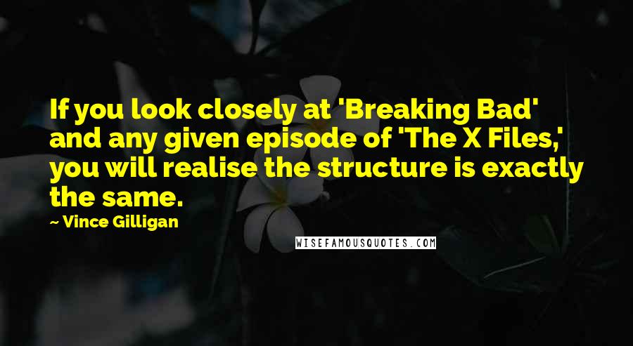 Vince Gilligan Quotes: If you look closely at 'Breaking Bad' and any given episode of 'The X Files,' you will realise the structure is exactly the same.