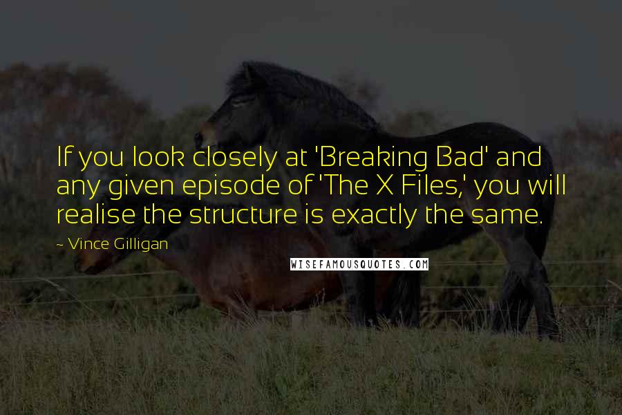 Vince Gilligan Quotes: If you look closely at 'Breaking Bad' and any given episode of 'The X Files,' you will realise the structure is exactly the same.