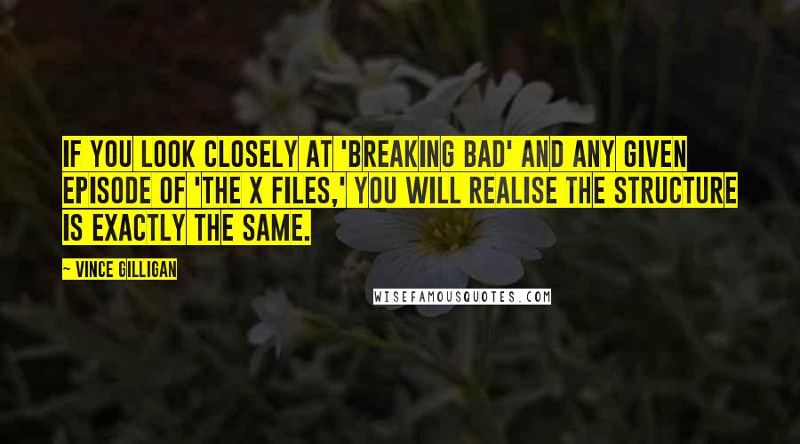 Vince Gilligan Quotes: If you look closely at 'Breaking Bad' and any given episode of 'The X Files,' you will realise the structure is exactly the same.