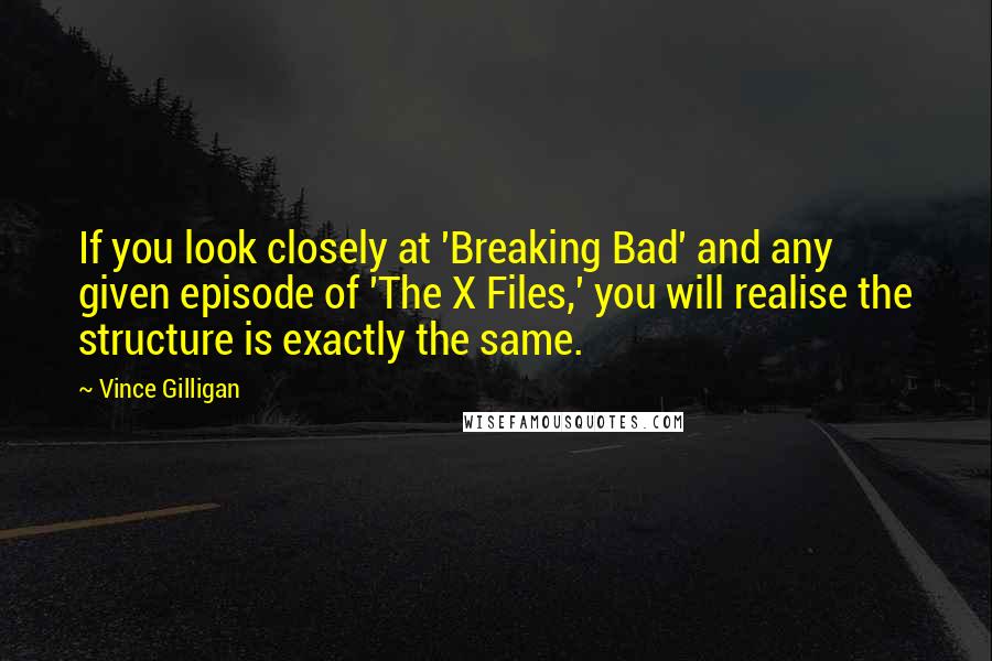 Vince Gilligan Quotes: If you look closely at 'Breaking Bad' and any given episode of 'The X Files,' you will realise the structure is exactly the same.