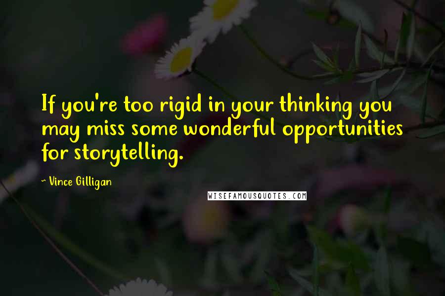 Vince Gilligan Quotes: If you're too rigid in your thinking you may miss some wonderful opportunities for storytelling.