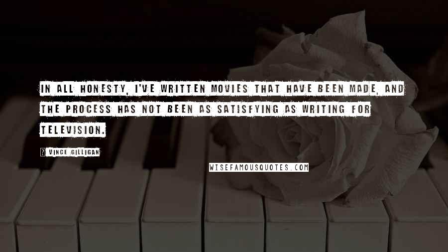 Vince Gilligan Quotes: In all honesty, I've written movies that have been made, and the process has not been as satisfying as writing for television.