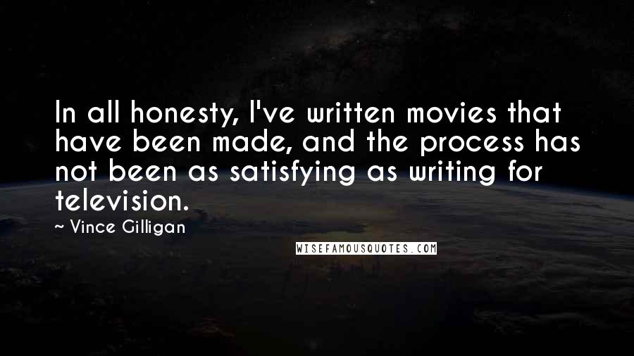 Vince Gilligan Quotes: In all honesty, I've written movies that have been made, and the process has not been as satisfying as writing for television.