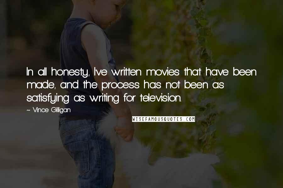 Vince Gilligan Quotes: In all honesty, I've written movies that have been made, and the process has not been as satisfying as writing for television.
