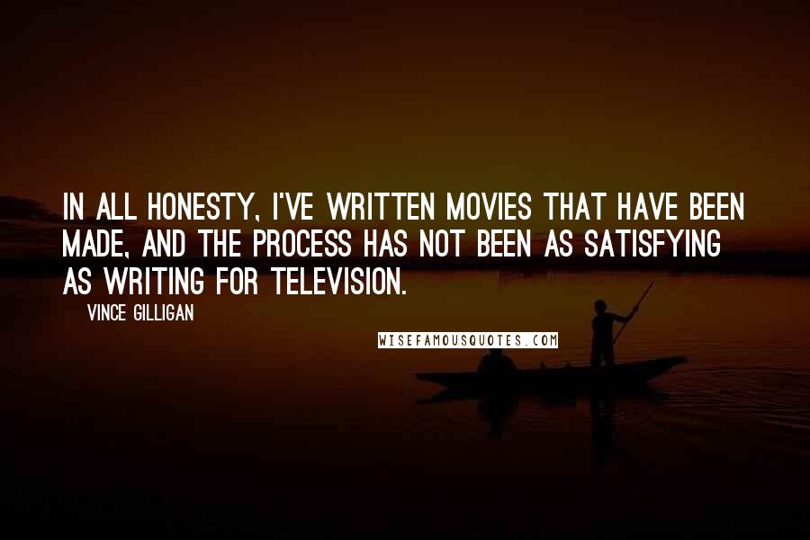 Vince Gilligan Quotes: In all honesty, I've written movies that have been made, and the process has not been as satisfying as writing for television.