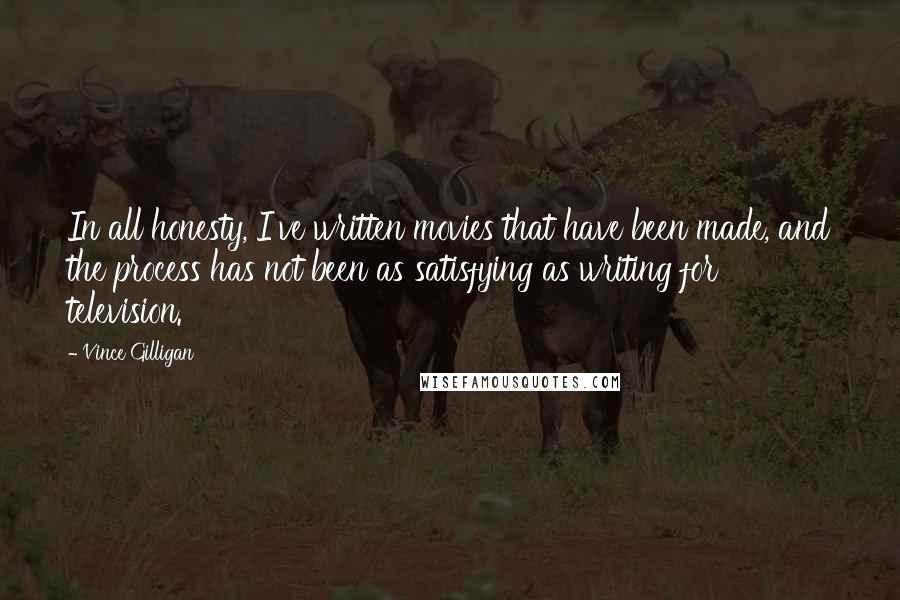 Vince Gilligan Quotes: In all honesty, I've written movies that have been made, and the process has not been as satisfying as writing for television.