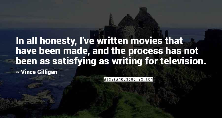 Vince Gilligan Quotes: In all honesty, I've written movies that have been made, and the process has not been as satisfying as writing for television.