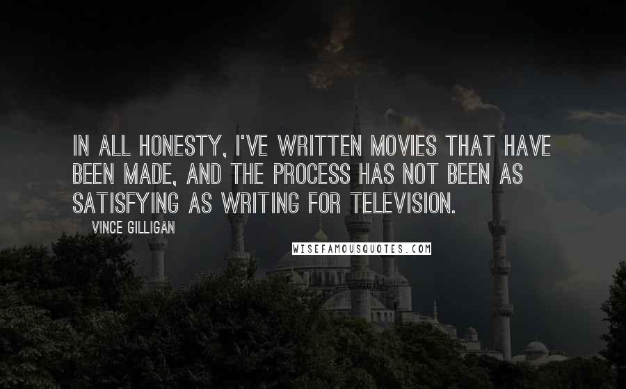 Vince Gilligan Quotes: In all honesty, I've written movies that have been made, and the process has not been as satisfying as writing for television.