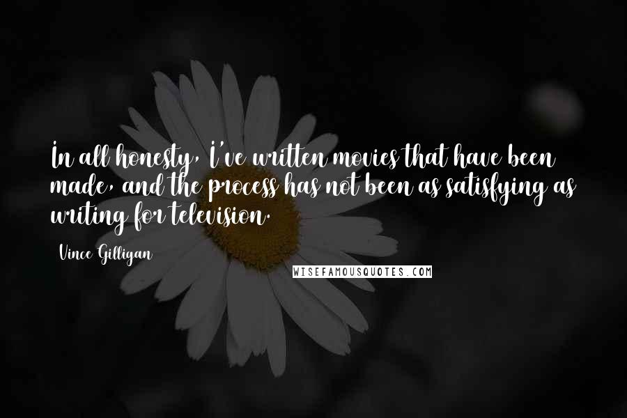 Vince Gilligan Quotes: In all honesty, I've written movies that have been made, and the process has not been as satisfying as writing for television.