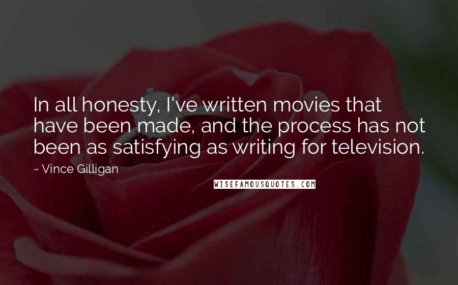 Vince Gilligan Quotes: In all honesty, I've written movies that have been made, and the process has not been as satisfying as writing for television.