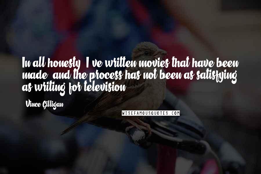 Vince Gilligan Quotes: In all honesty, I've written movies that have been made, and the process has not been as satisfying as writing for television.