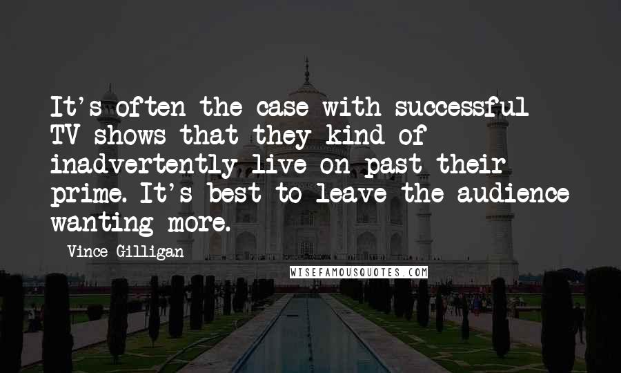 Vince Gilligan Quotes: It's often the case with successful TV shows that they kind of inadvertently live on past their prime. It's best to leave the audience wanting more.